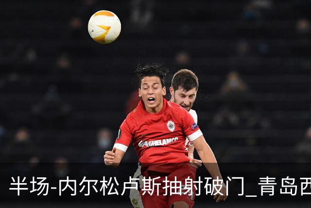 半场-内尔松卢斯抽射破门 青岛西海岸1-0成都